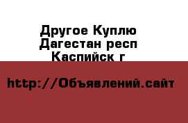 Другое Куплю. Дагестан респ.,Каспийск г.